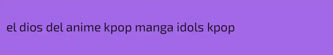 el dios del anime kpop manga idols kpop